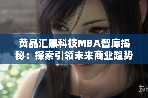 黄品汇黑科技MBA智库揭秘：探索引领未来商业趋势的黑科技知识