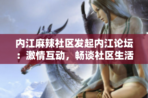 内江麻辣社区发起内江论坛：激情互动，畅谈社区生活