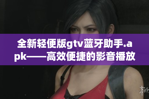 全新轻便版gtv蓝牙助手.apk——高效便捷的影音播放体验