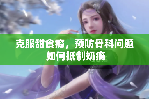 克服甜食瘾，预防骨科问题 如何抵制奶瘾