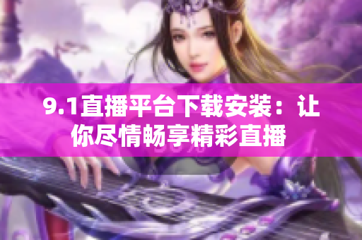 9.1直播平台下载安装：让你尽情畅享精彩直播 