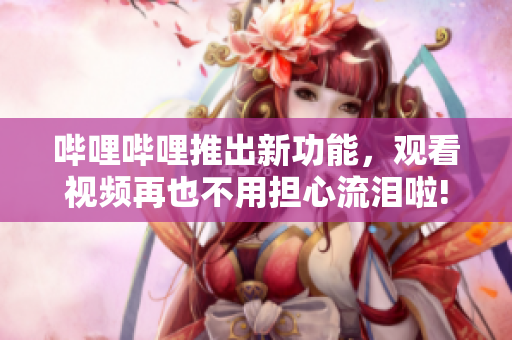 哔哩哔哩推出新功能，观看视频再也不用担心流泪啦!