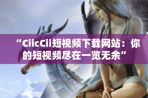 “CiicCii短视频下载网站：你的短视频尽在一览无余”