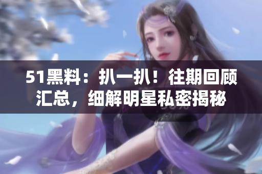 51黑料：扒一扒！往期回顾汇总，细解明星私密揭秘