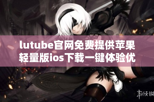 lutube官网免费提供苹果轻量版ios下载一键体验优质视频服务
