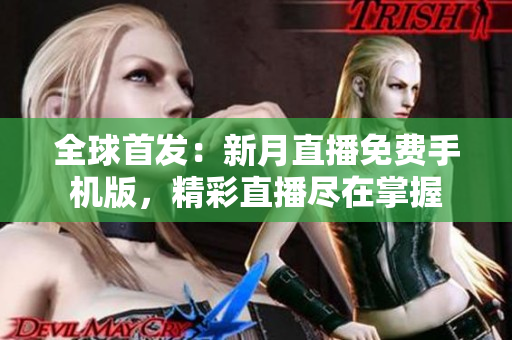 全球首发：新月直播免费手机版，精彩直播尽在掌握