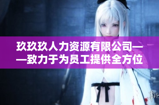 玖玖玖人力资源有限公司——致力于为员工提供全方位的职业发展支持