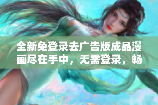 全新免登录去广告版成品漫画尽在手中，无需登录，畅观精彩无广告漫画内容