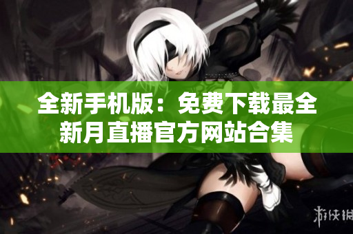 全新手机版：免费下载最全新月直播官方网站合集