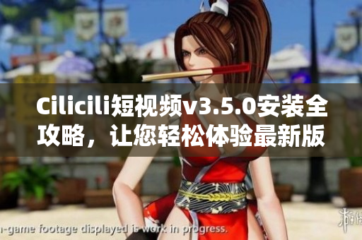 Cilicili短视频v3.5.0安装全攻略，让您轻松体验最新版本快乐分享
