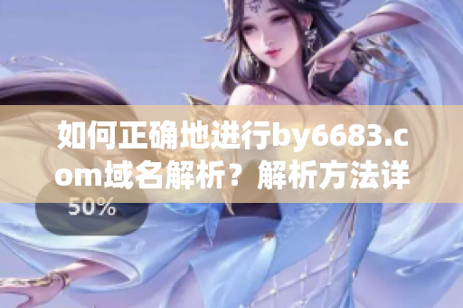 如何正确地进行by6683.com域名解析？解析方法详解！