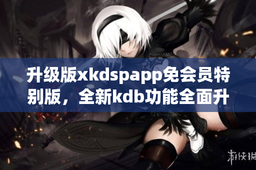 升级版xkdspapp免会员特别版，全新kdb功能全面升级