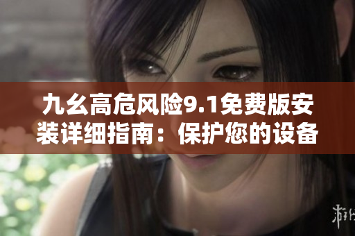 九幺高危风险9.1免费版安装详细指南：保护您的设备免受潜在风险的侵害