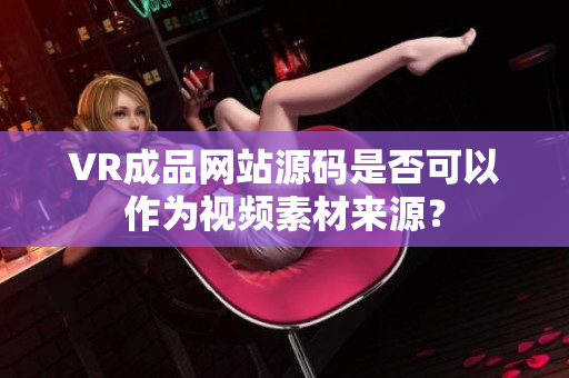VR成品网站源码是否可以作为视频素材来源？