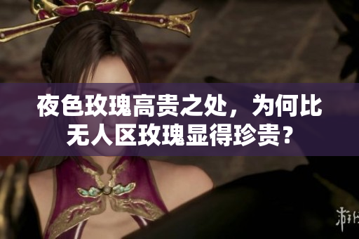 夜色玫瑰高贵之处，为何比无人区玫瑰显得珍贵？