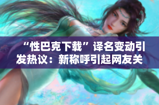 “性巴克下载”译名变动引发热议：新称呼引起网友关注