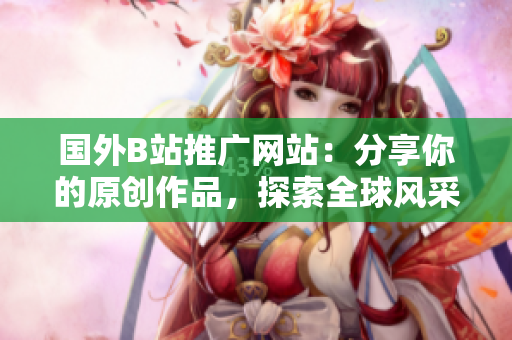 国外B站推广网站：分享你的原创作品，探索全球风采