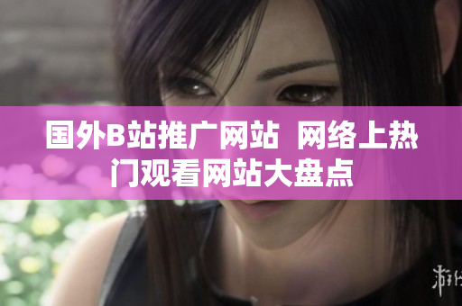 国外B站推广网站  网络上热门观看网站大盘点