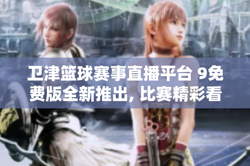卫津篮球赛事直播平台 9免费版全新推出, 比赛精彩看点一览无余