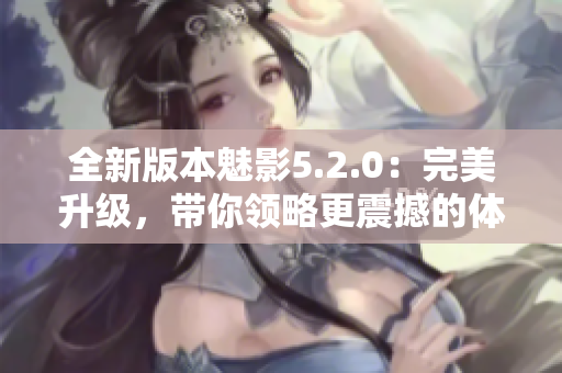 全新版本魅影5.2.0：完美升级，带你领略更震撼的体验