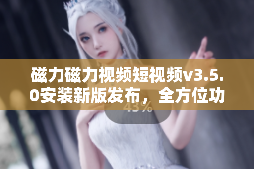 磁力磁力视频短视频v3.5.0安装新版发布，全方位功能体验分享