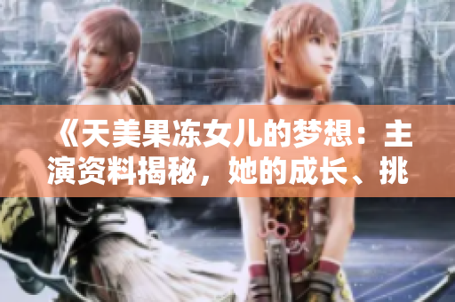 《天美果冻女儿的梦想：主演资料揭秘，她的成长、挑战与坚持》