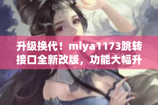升级换代！miya1173跳转接口全新改版，功能大幅升级，体验更加流畅稳定，带来更多惊喜！