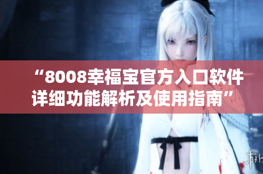 “8008幸福宝官方入口软件详细功能解析及使用指南”