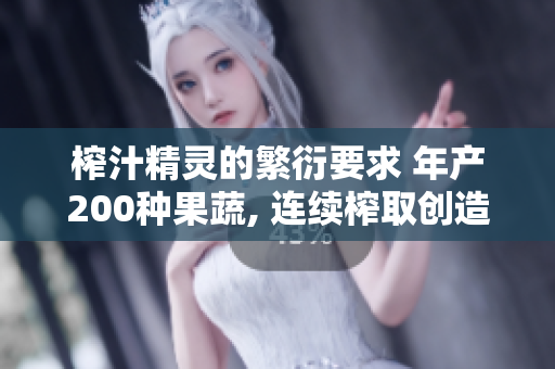 榨汁精灵的繁衍要求 年产200种果蔬, 连续榨取创造新品, 灵感不断涌现!