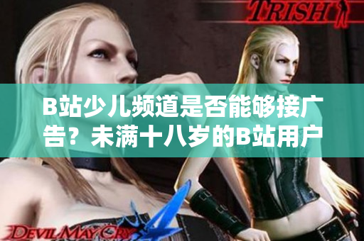 B站少儿频道是否能够接广告？未满十八岁的B站用户是否可以接受广告？