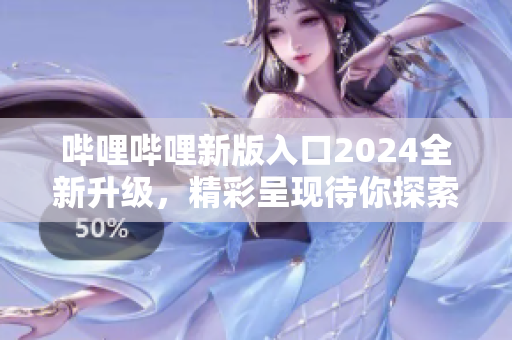 哔哩哔哩新版入口2024全新升级，精彩呈现待你探索