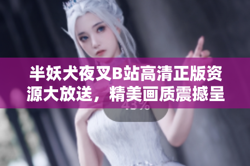 半妖犬夜叉B站高清正版资源大放送，精美画质震撼呈现，经典再现引发热议