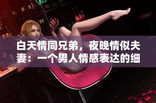 白天情同兄弟，夜晚情似夫妻：一个男人情感表达的细腻之处