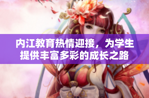 内江教育热情迎接，为学生提供丰富多彩的成长之路