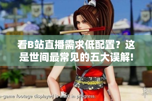 看B站直播需求低配置？这是世间最常见的五大误解!