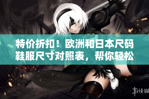 特价折扣！欧洲和日本尺码鞋服尺寸对照表，帮你轻松选购最合身的产品
