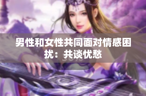 男性和女性共同面对情感困扰：共谈忧愁