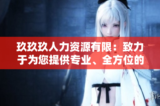 玖玖玖人力资源有限：致力于为您提供专业、全方位的人力资源解决方案