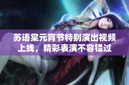 苏语棠元宵节特别演出视频上线，精彩表演不容错过