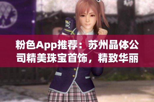 粉色App推荐：苏州晶体公司精美珠宝首饰，精致华丽尽显魅力