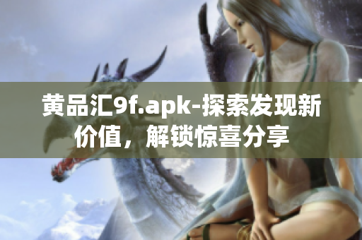 黄品汇9f.apk-探索发现新价值，解锁惊喜分享
