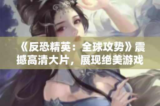 《反恐精英：全球攻势》震撼高清大片，展现绝美游戏画面