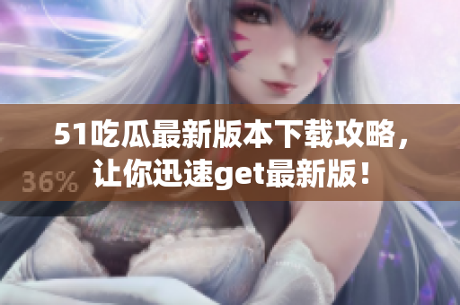 51吃瓜最新版本下载攻略，让你迅速get最新版！