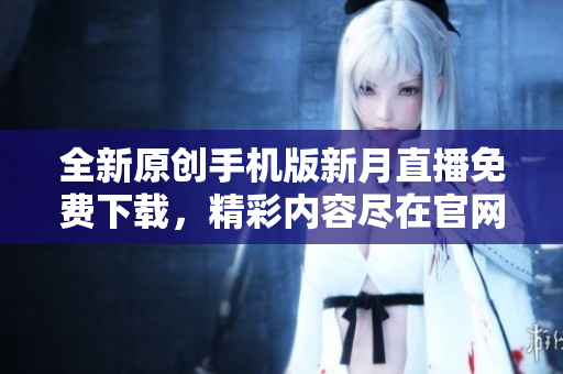 全新原创手机版新月直播免费下载，精彩内容尽在官网