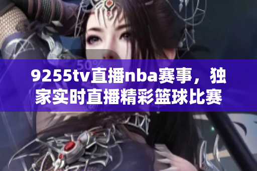 9255tv直播nba赛事，独家实时直播精彩篮球比赛