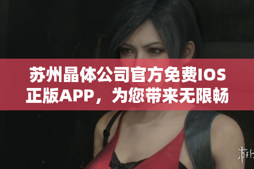 苏州晶体公司官方免费IOS正版APP，为您带来无限畅享