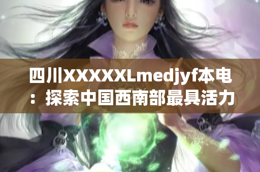 四川XXXXXLmedjyf本电：探索中国西南部最具活力的医疗科技中心