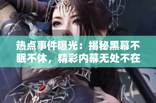 热点事件曝光：揭秘黑幕不眠不休，精彩内幕无处不在，网友跟踪吃瓜不停歇