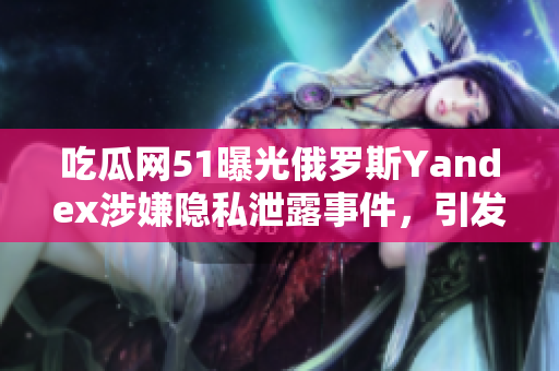 吃瓜网51曝光俄罗斯Yandex涉嫌隐私泄露事件，引发舆论关注