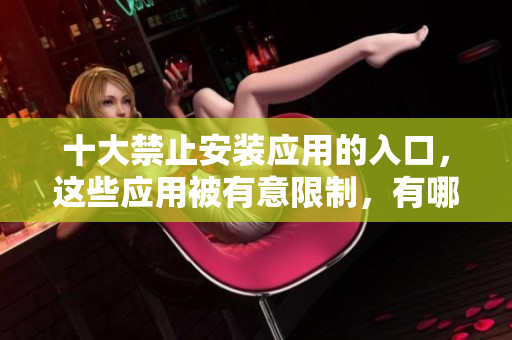 十大禁止安装应用的入口，这些应用被有意限制，有哪些？